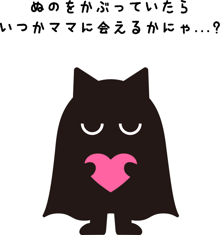 ぬのをかぶっていたらいつかママに会えるかにゃ…？